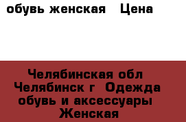 обувь женская › Цена ­ 500 - Челябинская обл., Челябинск г. Одежда, обувь и аксессуары » Женская одежда и обувь   . Челябинская обл.